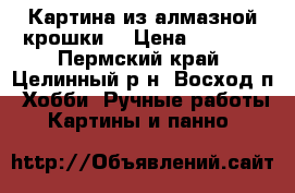 Картина из алмазной крошки  › Цена ­ 6 500 - Пермский край, Целинный р-н, Восход п. Хобби. Ручные работы » Картины и панно   